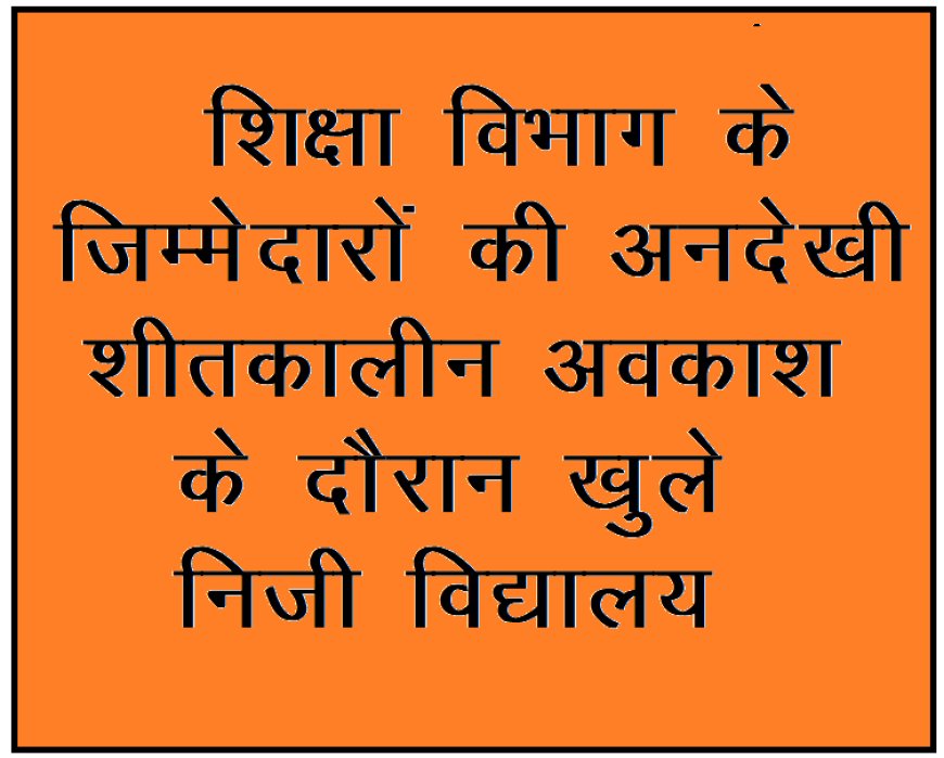 शिक्षा विभाग के जिम्मेदारों की अनदेखी : शीतकालीन अवकाश के दौरान खुले निजी विद्यालय