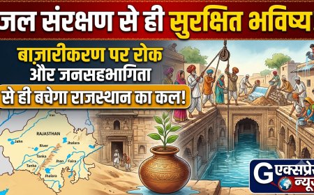 जल संरक्षण से ही सुरक्षित भविष्य: बाजारीकरण पर रोक और जनसहभागिता से ही बचेगा राजस्थान का कल