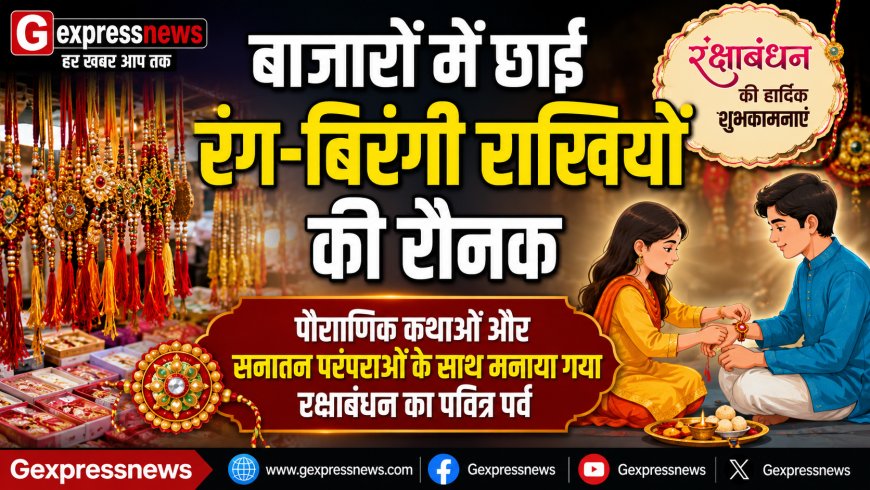 बाजारों में छाई रंग-बिरंगी राखियों की रौनक; पौराणिक कथाओं और सनातन परंपराओं के साथ मनाया गया रक्षाबंधन का पवित्र पर्व