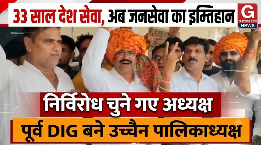 33 साल देश सेवा, अब जनसेवा का इम्तिहान: पूर्व DIG बने उच्चैन पालिकाध्यक्ष,निर्विरोध चुने गए अध्यक्ष