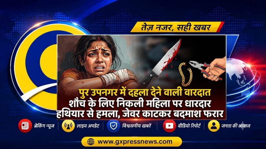 पुर उपनगर में दहला देने वाली वारदात: शौच के लिए निकली महिला पर धारदार हथियार से हमला, जेवर काटकर बदमाश फरार