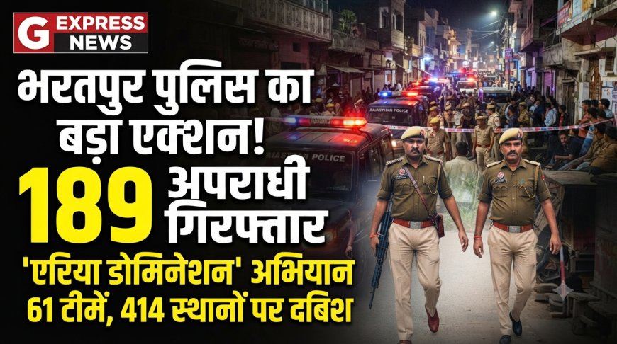 भरतपुर पुलिस का बड़ा एक्शन: 'एरिया डोमिनेशन' अभियान के तहत 61 टीमों ने 414 स्थानों पर दी दबिश,189 अपराधी गिरफ्तार, अपराधियों में मचा हड़कंप