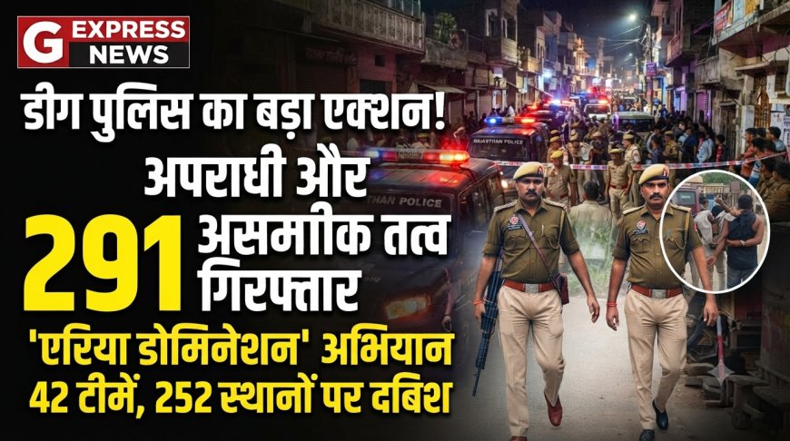 डीग पुलिस का बड़ा एक्शन:'एरिया डोमिनेशन' अभियान के तहत 42 टीमों ने 252 स्थानों पर दी दबिश, 291 अपराधी और असामाजिक तत्व गिरफ्तार