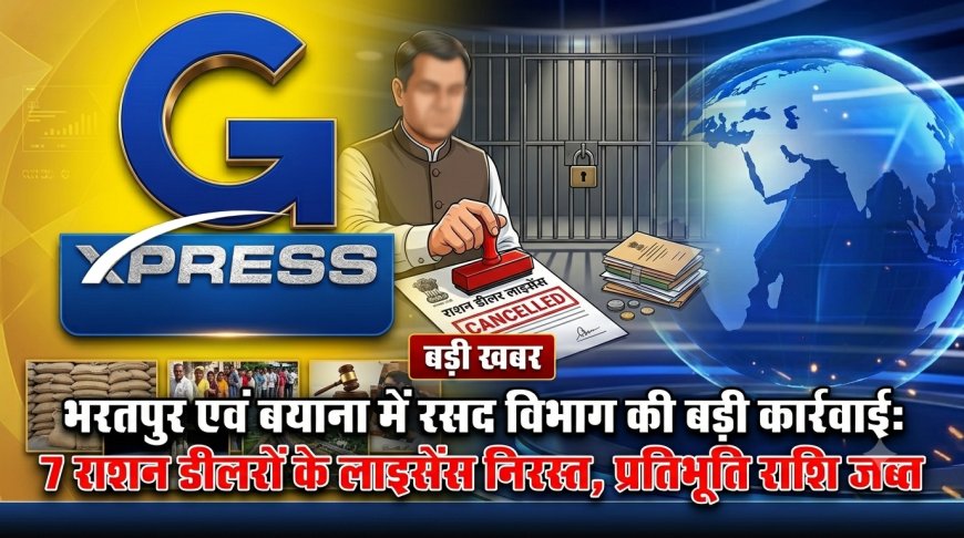 भरतपुर एवं बयाना में रसद विभाग की बड़ी कार्रवाई: 7 राशन डीलरों के लाइसेंस निरस्त, प्रतिभूति राशि जब्त