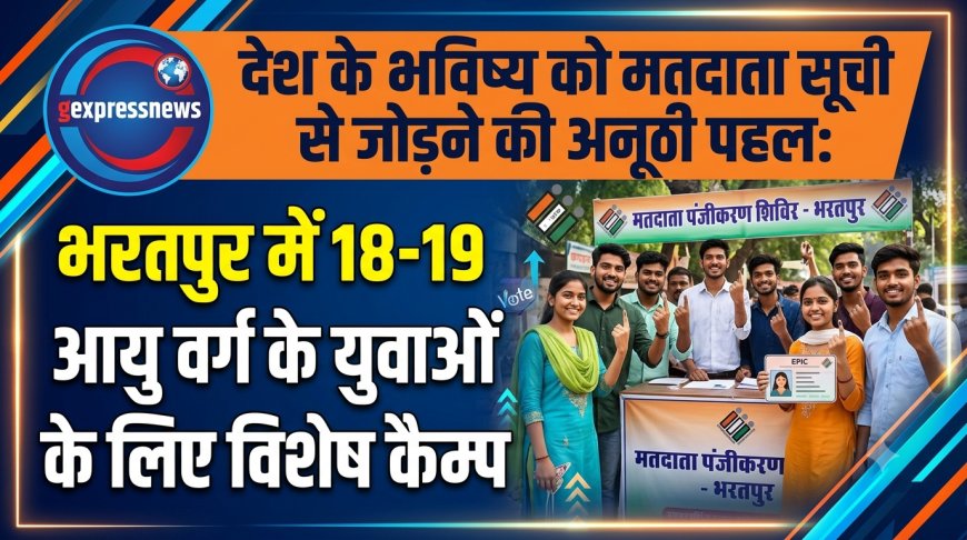 देश के भविष्य को मतदाता सूची से जोड़ने की अनूठी पहल: भरतपुर में 18-19 आयु वर्ग के युवाओं के लिए विशेष कैम्प